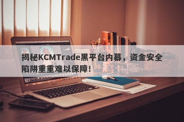 揭秘KCMTrade黑平台内幕，资金安全陷阱重重难以保障！