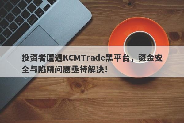 投资者遭遇KCMTrade黑平台，资金安全与陷阱问题亟待解决！