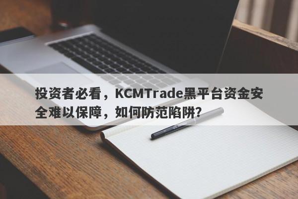 投资者必看，KCMTrade黑平台资金安全难以保障，如何防范陷阱？