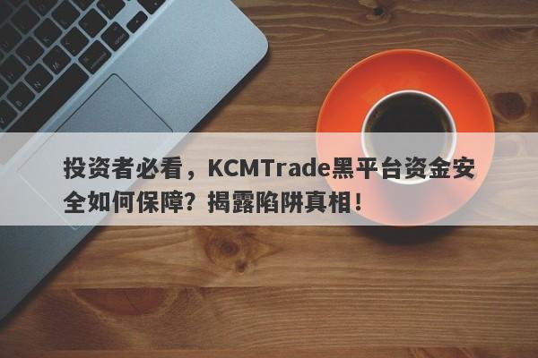 投资者必看，KCMTrade黑平台资金安全如何保障？揭露陷阱真相！