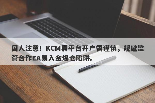 国人注意！KCM黑平台开户需谨慎，规避监管合作EA易入金爆仓陷阱。