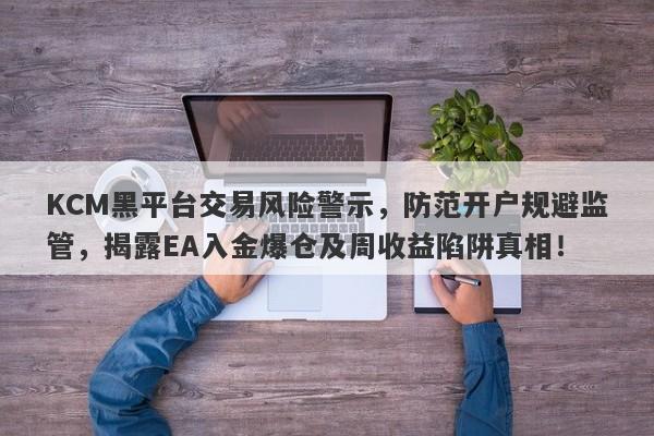 KCM黑平台交易风险警示，防范开户规避监管，揭露EA入金爆仓及周收益陷阱真相！