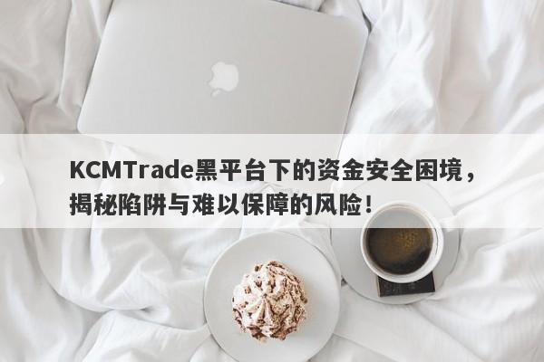 KCMTrade黑平台下的资金安全困境，揭秘陷阱与难以保障的风险！