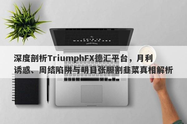 深度剖析TriumphFX德汇平台，月利诱惑、周结陷阱与明目张胆割韭菜真相解析