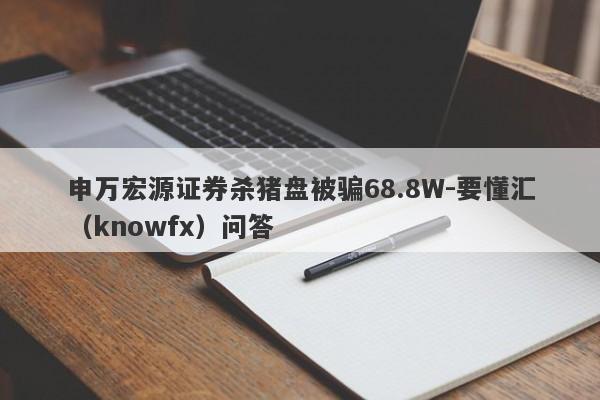 申万宏源证券杀猪盘被骗68.8W-要懂汇（knowfx）问答