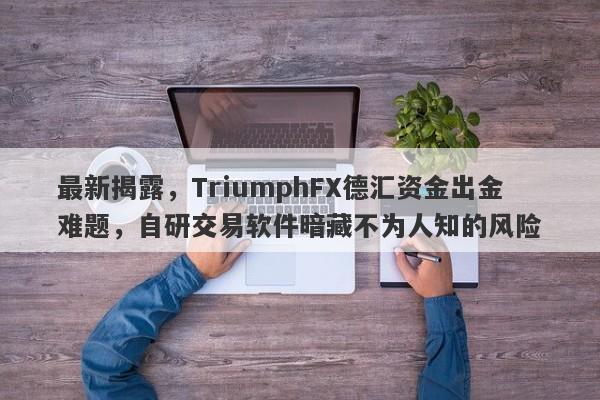 最新揭露，TriumphFX德汇资金出金难题，自研交易软件暗藏不为人知的风险