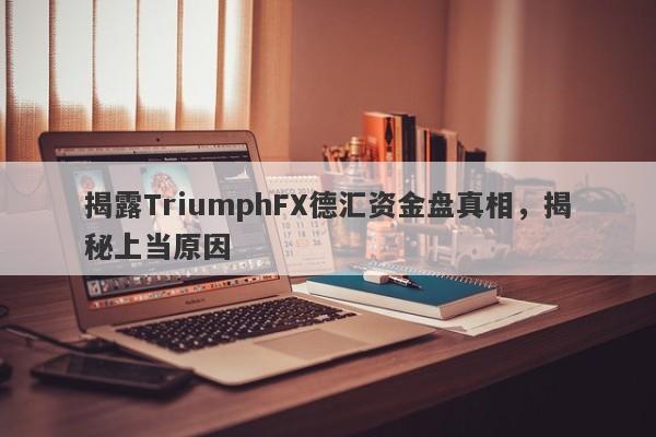 揭露TriumphFX德汇资金盘真相，揭秘上当原因