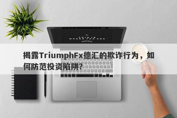 揭露TriumphFx德汇的欺诈行为，如何防范投资陷阱？