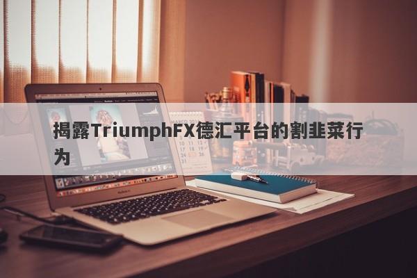 揭露TriumphFX德汇平台的割韭菜行为