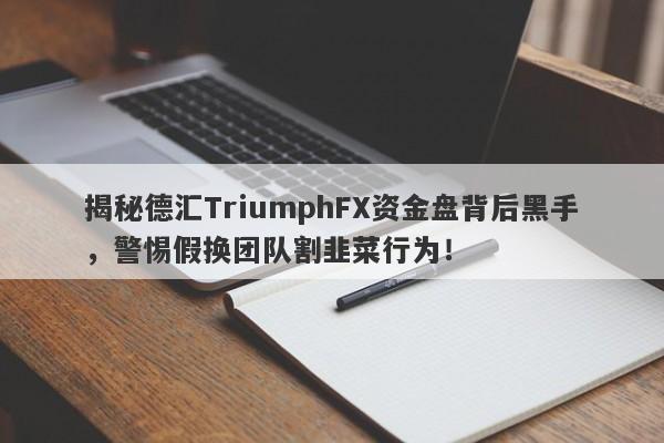 揭秘德汇TriumphFX资金盘背后黑手，警惕假换团队割韭菜行为！