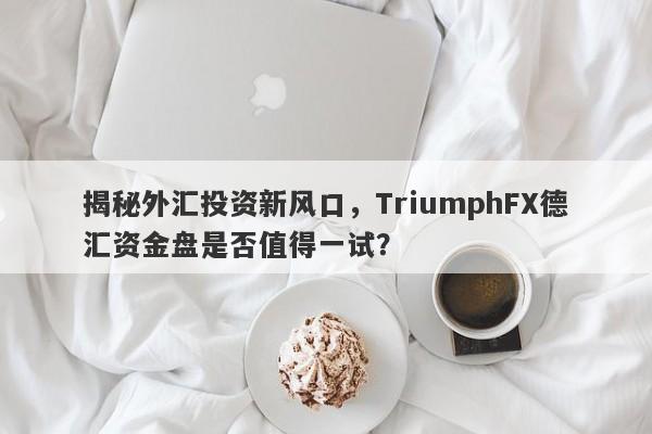 揭秘外汇投资新风口，TriumphFX德汇资金盘是否值得一试？