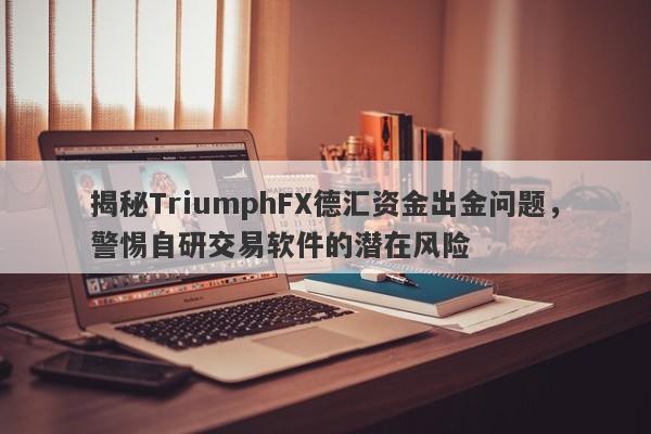 揭秘TriumphFX德汇资金出金问题，警惕自研交易软件的潜在风险