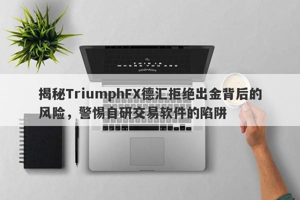 揭秘TriumphFX德汇拒绝出金背后的风险，警惕自研交易软件的陷阱