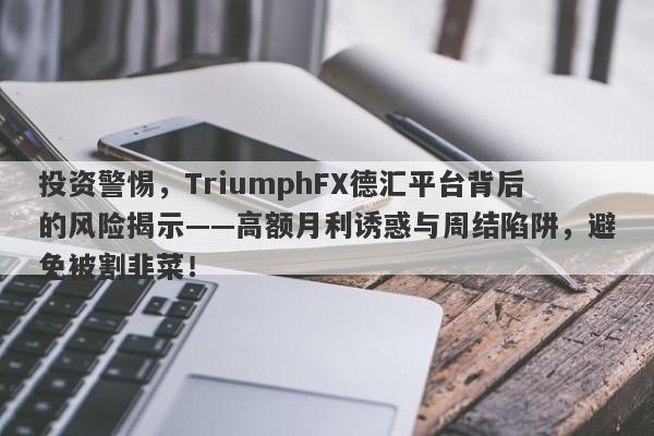 投资警惕，TriumphFX德汇平台背后的风险揭示——高额月利诱惑与周结陷阱，避免被割韭菜！