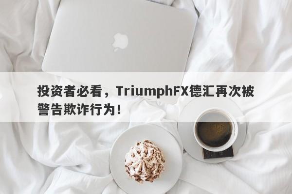 投资者必看，TriumphFX德汇再次被警告欺诈行为！