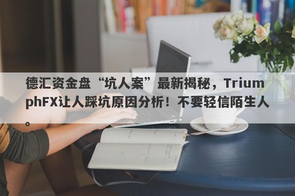 德汇资金盘“坑人案”最新揭秘，TriumphFX让人踩坑原因分析！不要轻信陌生人。