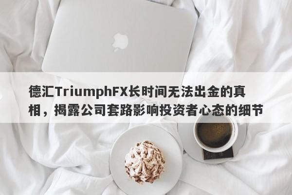 德汇TriumphFX长时间无法出金的真相，揭露公司套路影响投资者心态的细节