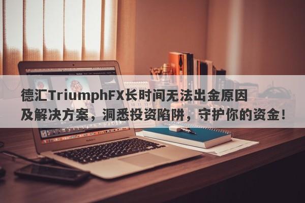 德汇TriumphFX长时间无法出金原因及解决方案，洞悉投资陷阱，守护你的资金！