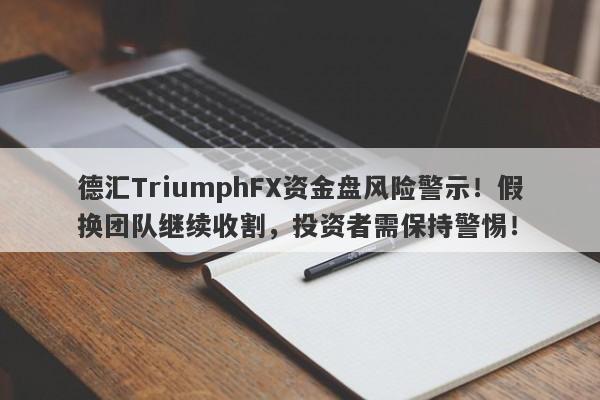 德汇TriumphFX资金盘风险警示！假换团队继续收割，投资者需保持警惕！