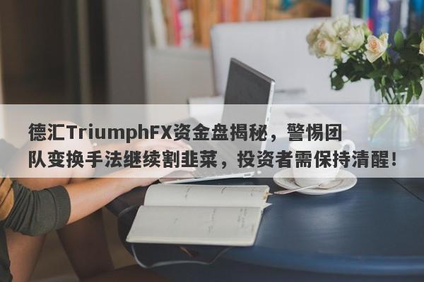 德汇TriumphFX资金盘揭秘，警惕团队变换手法继续割韭菜，投资者需保持清醒！