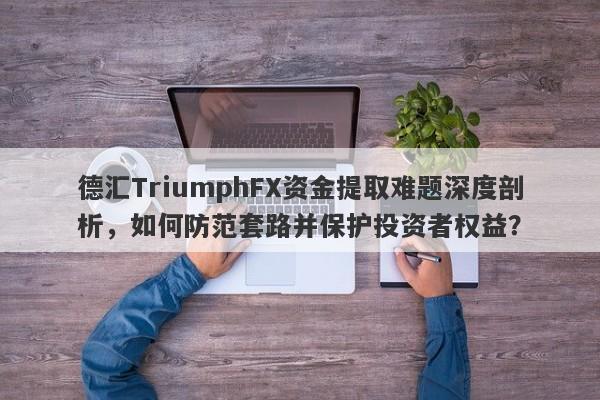 德汇TriumphFX资金提取难题深度剖析，如何防范套路并保护投资者权益？