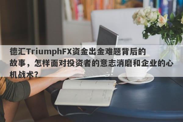 德汇TriumphFX资金出金难题背后的故事，怎样面对投资者的意志消磨和企业的心机战术？