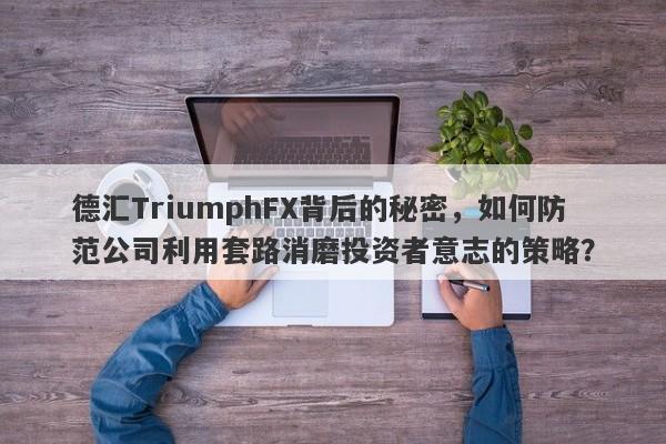 德汇TriumphFX背后的秘密，如何防范公司利用套路消磨投资者意志的策略？