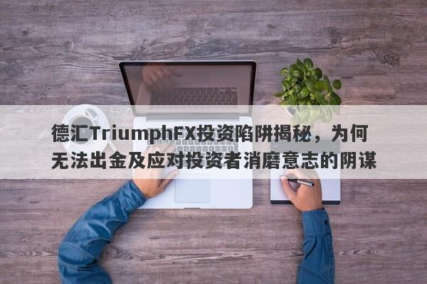 德汇TriumphFX投资陷阱揭秘，为何无法出金及应对投资者消磨意志的阴谋