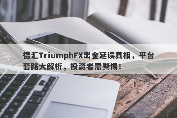 德汇TriumphFX出金延误真相，平台套路大解析，投资者需警惕！