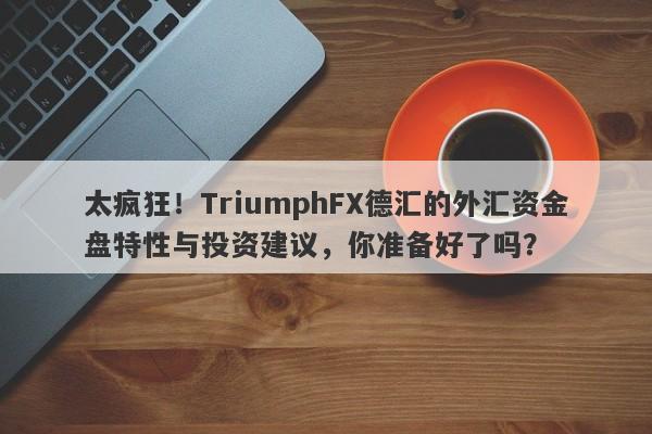 太疯狂！TriumphFX德汇的外汇资金盘特性与投资建议，你准备好了吗？