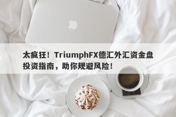 太疯狂！TriumphFX德汇外汇资金盘投资指南，助你规避风险！