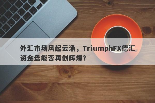 外汇市场风起云涌，TriumphFX德汇资金盘能否再创辉煌？