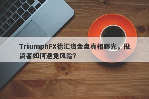 TriumphFX德汇资金盘真相曝光，投资者如何避免风险？