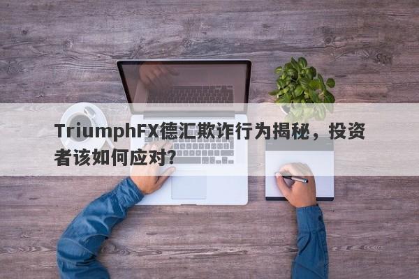 TriumphFX德汇欺诈行为揭秘，投资者该如何应对？