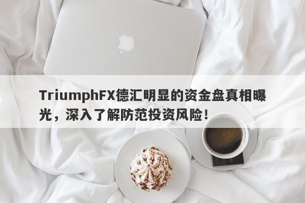 TriumphFX德汇明显的资金盘真相曝光，深入了解防范投资风险！