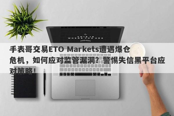 手表哥交易ETO Markets遭遇爆仓危机，如何应对监管漏洞？警惕失信黑平台应对策略！