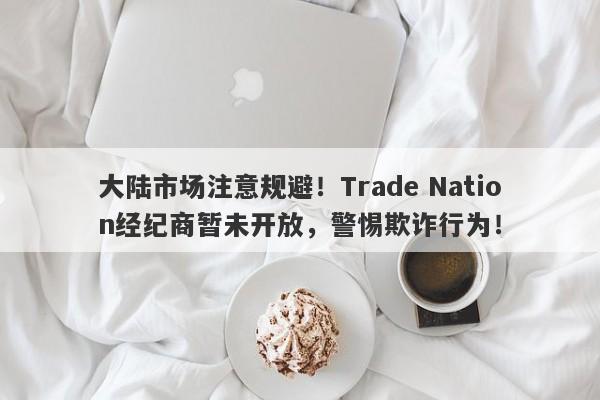 大陆市场注意规避！Trade Nation经纪商暂未开放，警惕欺诈行为！