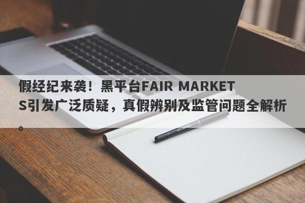 假经纪来袭！黑平台FAIR MARKETS引发广泛质疑，真假辨别及监管问题全解析。