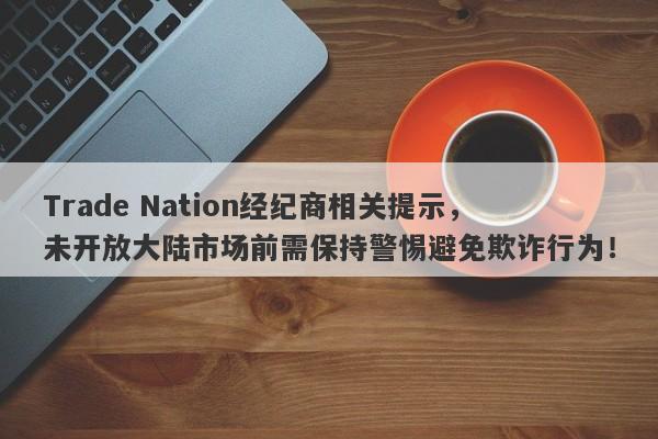 Trade Nation经纪商相关提示，未开放大陆市场前需保持警惕避免欺诈行为！