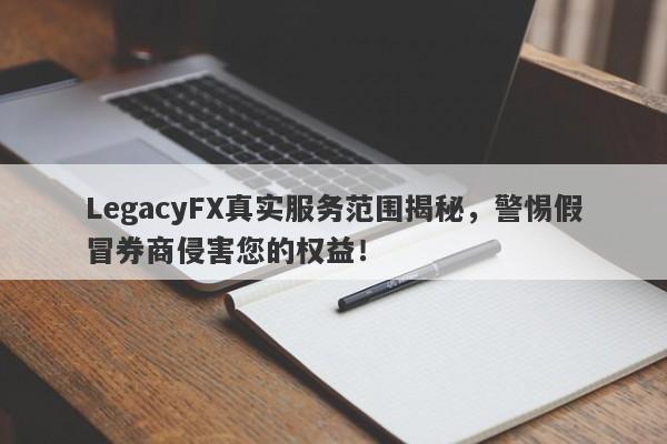 LegacyFX真实服务范围揭秘，警惕假冒券商侵害您的权益！