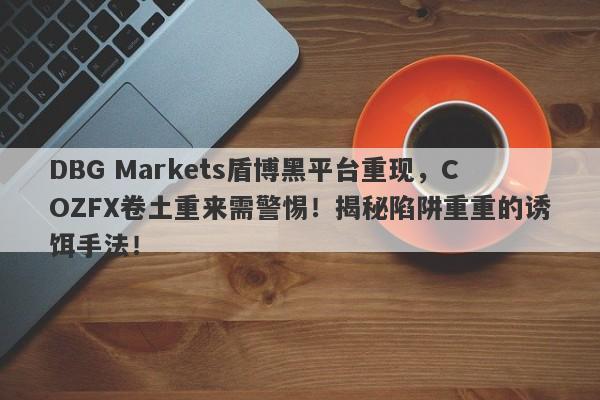 DBG Markets盾博黑平台重现，COZFX卷土重来需警惕！揭秘陷阱重重的诱饵手法！