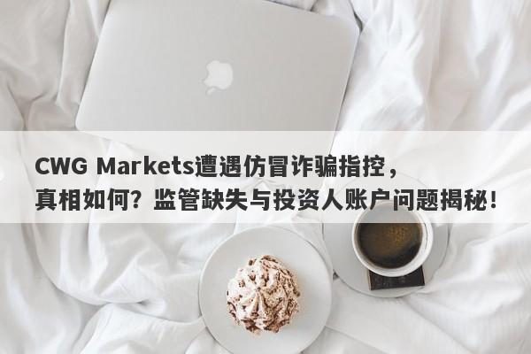 CWG Markets遭遇仿冒诈骗指控，真相如何？监管缺失与投资人账户问题揭秘！