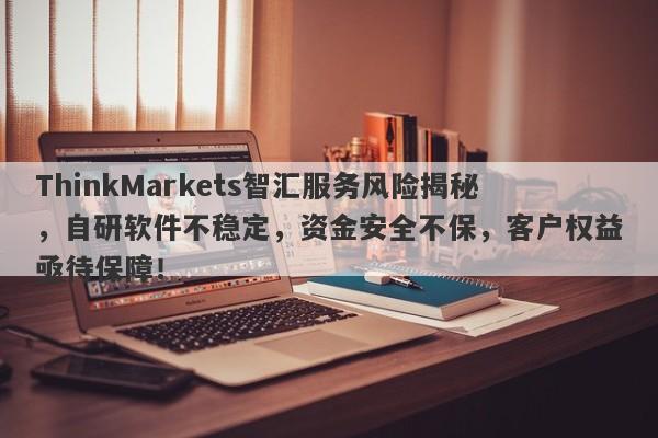 ThinkMarkets智汇服务风险揭秘，自研软件不稳定，资金安全不保，客户权益亟待保障！