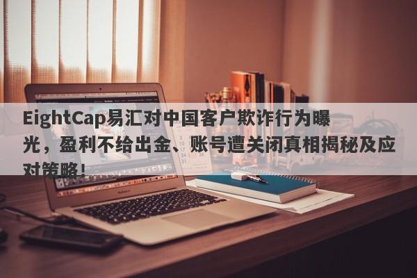 EightCap易汇对中国客户欺诈行为曝光，盈利不给出金、账号遭关闭真相揭秘及应对策略！