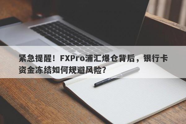 紧急提醒！FXPro浦汇爆仓背后，银行卡资金冻结如何规避风险？