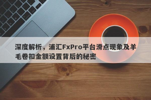 深度解析，浦汇FxPro平台滑点现象及羊毛卷扣金额设置背后的秘密