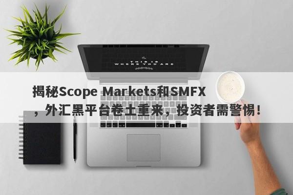 揭秘Scope Markets和SMFX，外汇黑平台卷土重来，投资者需警惕！