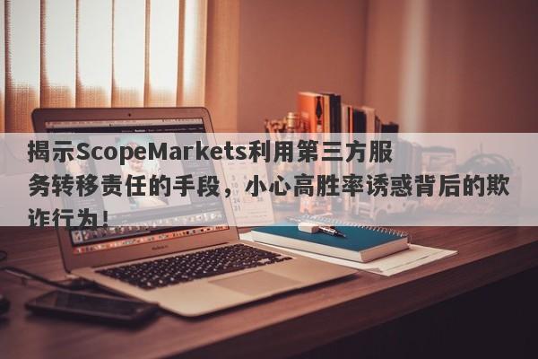 揭示ScopeMarkets利用第三方服务转移责任的手段，小心高胜率诱惑背后的欺诈行为！