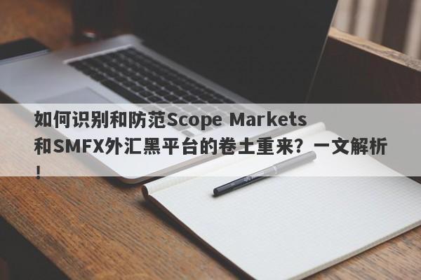 如何识别和防范Scope Markets和SMFX外汇黑平台的卷土重来？一文解析！