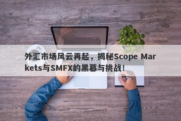 外汇市场风云再起，揭秘Scope Markets与SMFX的黑幕与挑战！